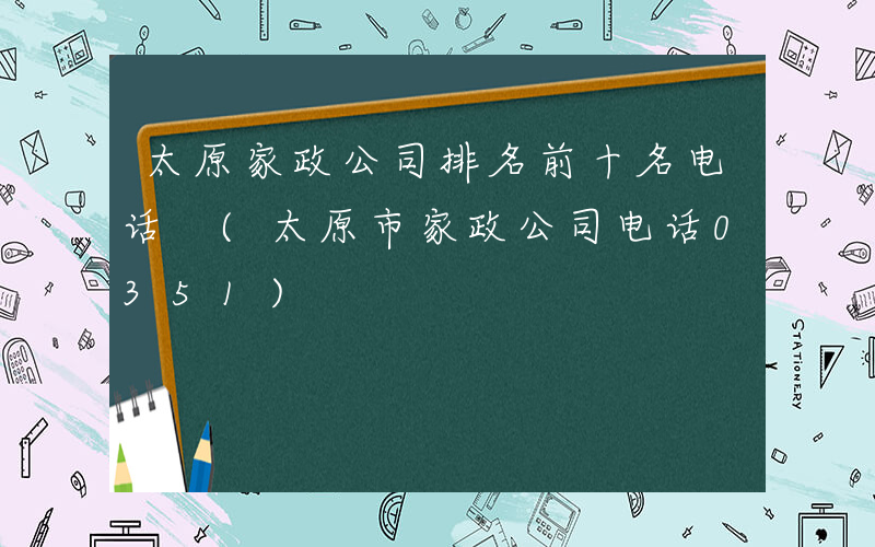 太原家政公司排名前十名电话 (太原市家政公司电话0351)